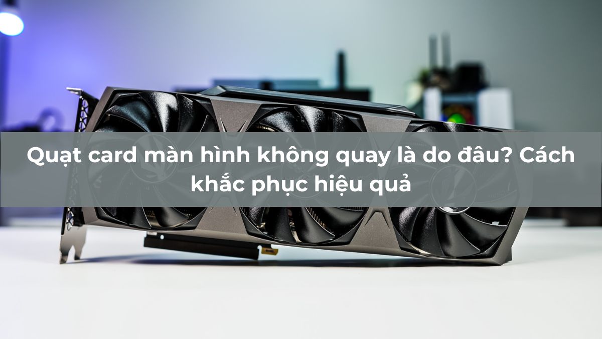 Quạt card màn hình không quay là do đâu? Cách khắc phục hiệu quả